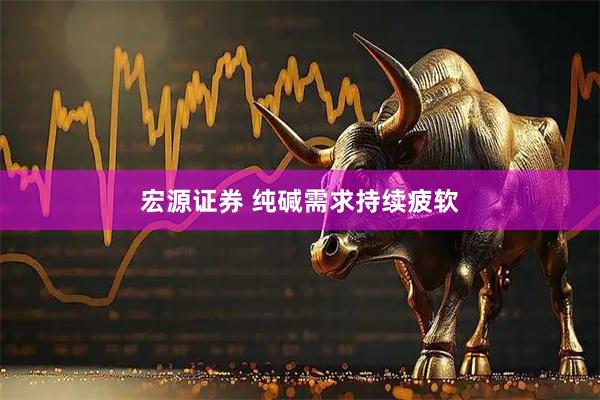 宏源证券 纯碱需求持续疲软