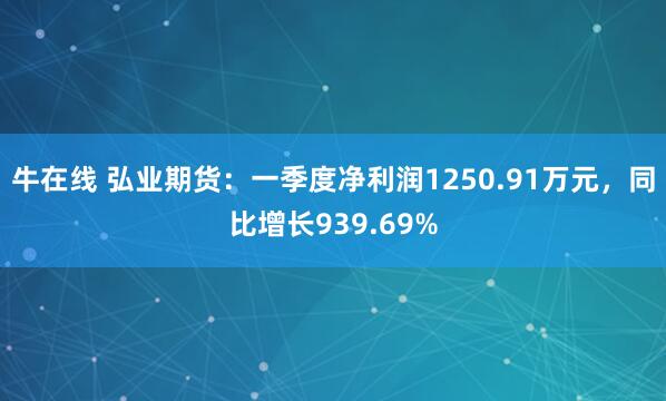 牛在线 弘业期货：一季度净利润1250.91万元，同比增长939.69%